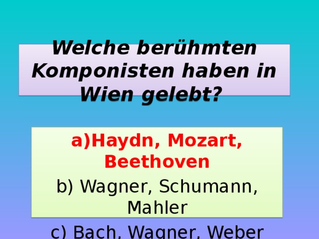 Welche berühmten Komponisten haben in Wien gelebt? a)Haydn, Mozart, Beethoven b) Wagner, Schumann, Mahler c) Bach, Wagner, Weber 