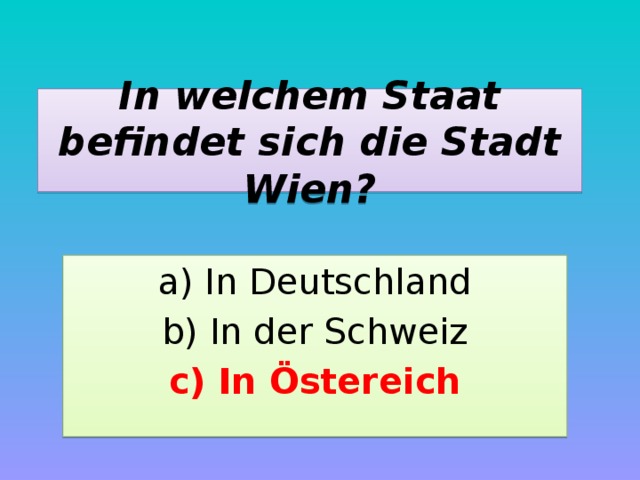 In welchem Staat befindet sich die Stadt Wien? a) In Deutschland b) In der Schweiz c) In Östereich 