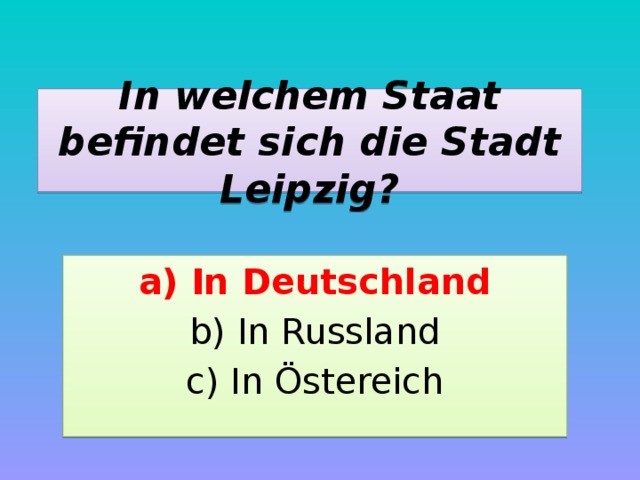 In welchem Staat befindet sich die Stadt Leipzig? a) In Deutschland b) In Russland c) In Östereich 