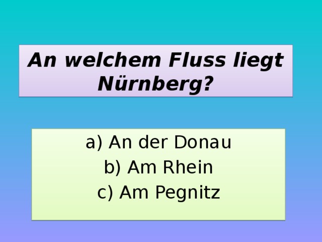 An welchem Fluss liegt Nürnberg? a) An der Donau b) Am Rhein c) Am Pegnitz 