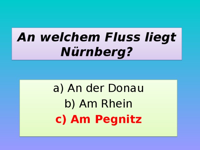An welchem Fluss liegt Nürnberg? a) An der Donau b) Am Rhein c) Am Pegnitz 