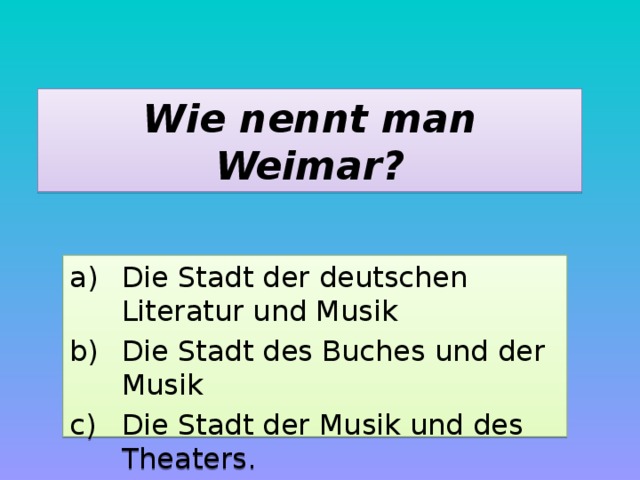 Wie nennt man Weimar? Die Stadt der deutschen Literatur und Musik Die Stadt des Buches und der Musik Die Stadt der Musik und des Theaters. 