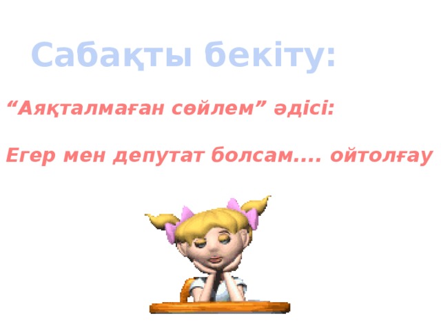 Сабақты бекіту: “ Аяқталмаған сөйлем” әдісі:  Егер мен депутат болсам.... ойтолғау 