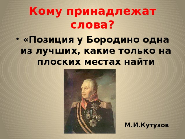 Кому принадлежат слова? «Позиция у Бородино одна из лучших, какие только на плоских местах найти можно» М.И.Кутузов 