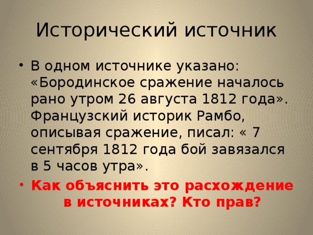 Исторический источник В одном источнике указано: «Бородинское сражение началось рано утром 26 августа 1812 года». Французский историк Рамбо, описывая сражение, писал: « 7 сентября 1812 года бой завязался в 5 часов утра». Как объяснить это расхождение в источниках? Кто прав? 