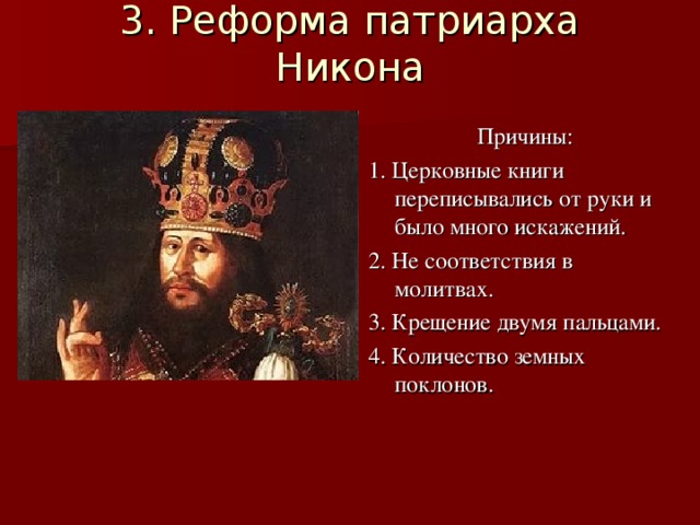 3. Реформа патриарха Никона    Причины: 1. Церковные книги переписывались от руки и было много искажений. 2. Не соответствия в молитвах. 3. Крещение двумя пальцами. 4. Количество земных поклонов. 