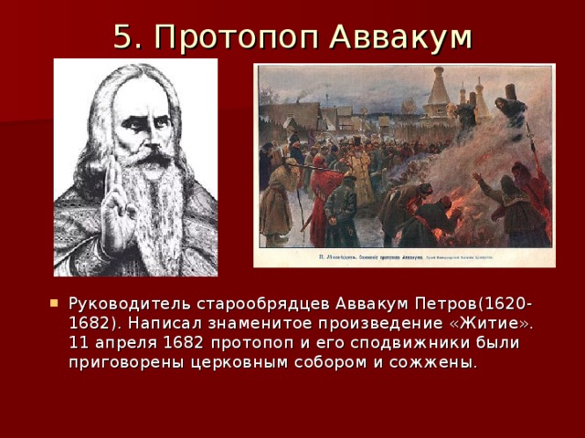 5. Протопоп Аввакум   Руководитель старообрядцев Аввакум Петров(1620-1682). Написал знаменитое произведение «Житие». 11 апреля 1682 протопоп и его сподвижники были приговорены церковным собором и сожжены. 