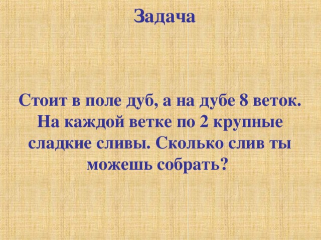 Задача   Стоит в поле дуб, а на дубе 8 веток. На каждой ветке по 2 крупные сладкие сливы. Сколько слив ты можешь собрать? 