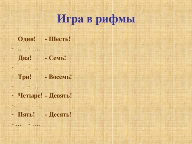 Игра в рифмы Один!      - Шесть! ...       - …. Два!      - Семь! …       - … Три!      - Восемь! …       - … Четыре!      - Девять! -…       - …. Пять!      - Десять! - …       - …. 