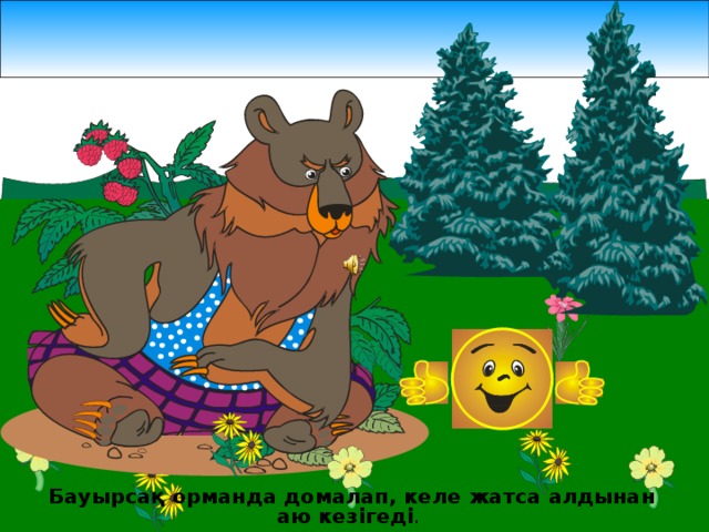 Бауырса қ орманда домалап, келе жатса алдынан аю кезігеді .  