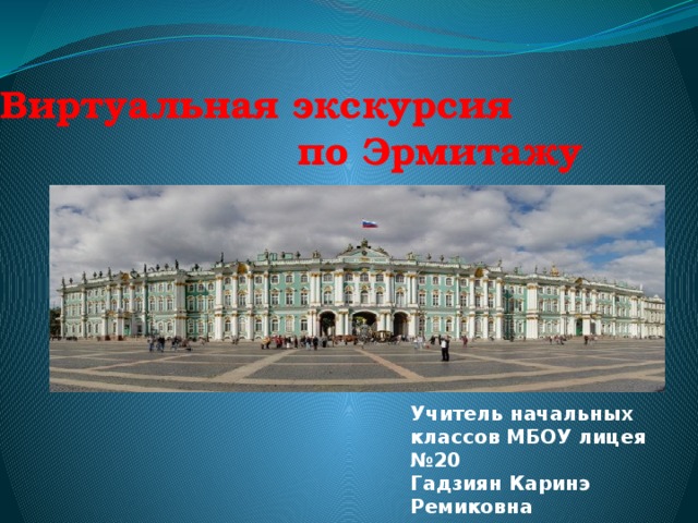  Виртуальная экскурсия по Эрмитажу Учитель начальных классов МБОУ лицея №20 Гадзиян Каринэ Ремиковна  