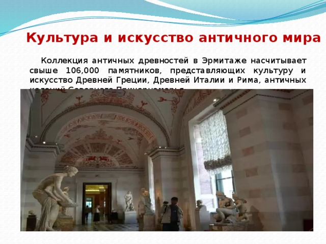  Культура и искусство античного мира    Коллекция античных древностей в Эрмитаже насчитывает свыше 106,000 памятников, представляющих культуру и искусство Древней Греции, Древней Италии и Рима, античных колоний Северного Причерноморья 