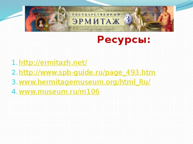  Ресурсы:   http://ermitazh.net/ http://www.spb-guide.ru/page_493.htm www.hermitagemuseum.org/html_Ru/ www.museum.ru/m106 