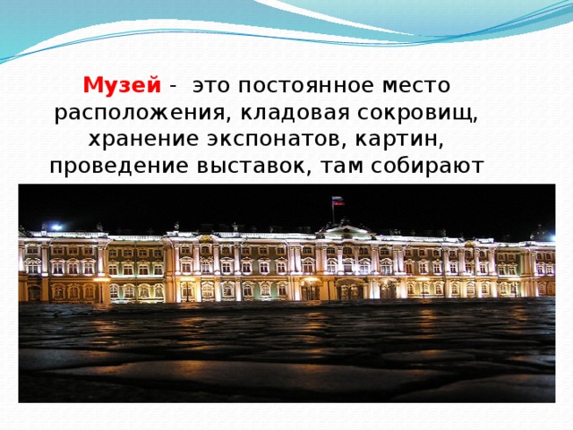  Музей - это постоянное место расположения, кладовая сокровищ, хранение экспонатов, картин, проведение выставок, там собирают предметы старины. 