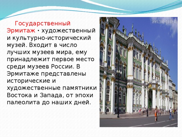   Государственный Эрмитаж  · художественный и культурно-исторический музей. Входит в число лучших музеев мира, ему принадлежит первое место среди музеев России. В Эрмитаже представлены исторические и художественные памятники Востока и Запада, от эпохи палеолита до наших дней. 