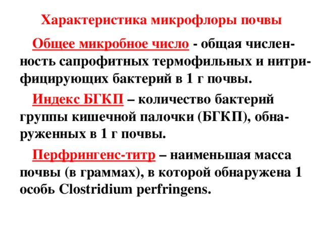 Характеристика микрофлоры почвы Общее микробное число  - общая числен - ность сапрофитных термофильных и нитри - фицирующих бактерий в 1 г почвы. Индекс БГКП – количество бактерий группы кишечной палочки (БГКП), обна-руженных в 1 г почвы. Перфрингенс-титр – наименьшая масса почвы (в граммах), в которой обнаружена 1 особь Clostridium perfringens .  