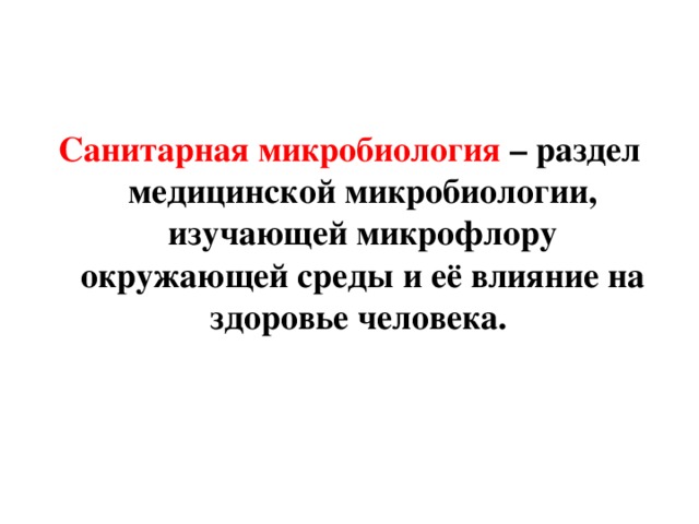 Санитарная микробиология – раздел медицинской микробиологии, изучающей микрофлору окружающей среды и её влияние на здоровье человека. 