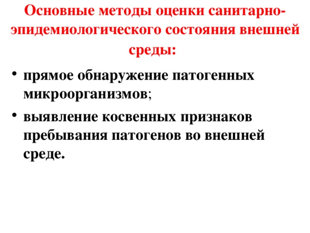 Основные методы оценки санитарно-эпидемиологического состояния внешней среды:  прямое обнаружение патогенных микроорганизмов ; выявление косвенных признаков пребывания патогенов во внешней среде.  
