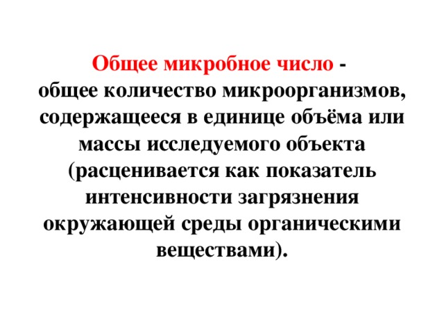 Общее микробное число -   общее количество микроорганизмов, содержащееся в единице объёма или массы исследуемого объекта ( расценивается как показатель интенсивности загрязнения окружающей среды органическими веществами) . 