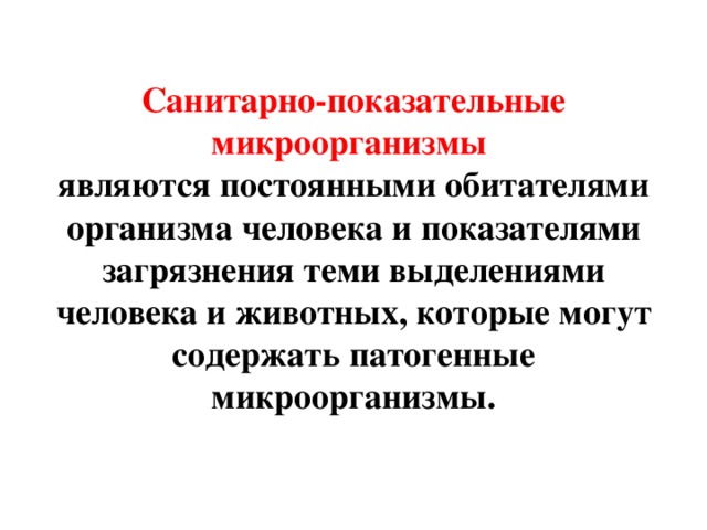 Санитарно-показательные микроорганизмы   являются постоянными обитателями организма человека и показателями загрязнения теми выделениями человека и животных, которые могут содержать патогенные микроорганизмы. 