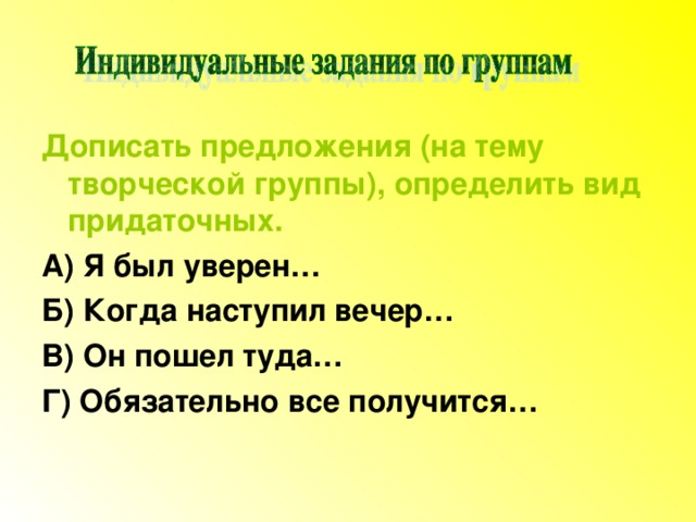 Дописать предложения (на тему творческой группы), определить вид придаточных. А) Я был уверен… Б) Когда наступил вечер… В) Он пошел туда… Г) Обязательно все получится… 