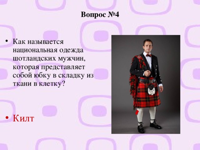 Вопрос №4 Как называется национальная одежда шотландских мужчин, которая представляет собой юбку в складку из ткани в клетку?  Килт  