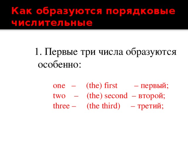 Как образуются порядковые числительные 1. Первые три числа образуются особенно:  one – (the) first – первый;  two – (the) second – второй;  three – (the third) – третий; 