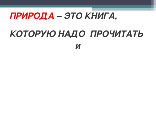ПРИРОДА – ЭТО КНИГА,   КОТОРУЮ НАДО ПРОЧИТАТЬ   и  ПРАВИЛЬНО ПОНЯТЬ . 