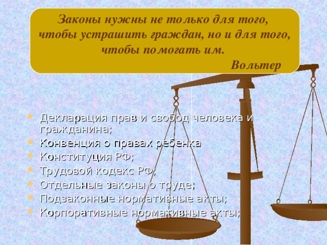 Законы нужны не только для того, чтобы устрашить граждан, но и для того,  чтобы помогать им.  Вольтер Декларация прав и свобод человека и гражданина; Конвенция о правах ребенка Конституция РФ; Трудовой кодекс РФ; Отдельные законы о труде; Подзаконные нормативные акты; Корпоративные нормативные акты; 