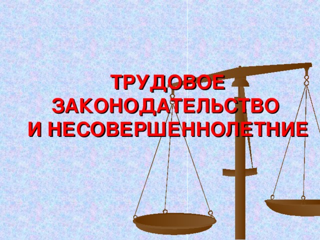 ТРУДОВОЕ ЗАКОНОДАТЕЛЬСТВО   И НЕСОВЕРШЕННОЛЕТНИЕ 
