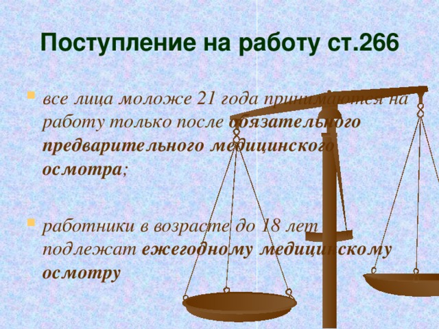 Поступление на работу ст.266 все лица моложе 21 года принимаются на работу только после обязательного предварительного медицинского осмотра ;  работники в возрасте до 18 лет подлежат ежегодному медицинскому осмотру 
