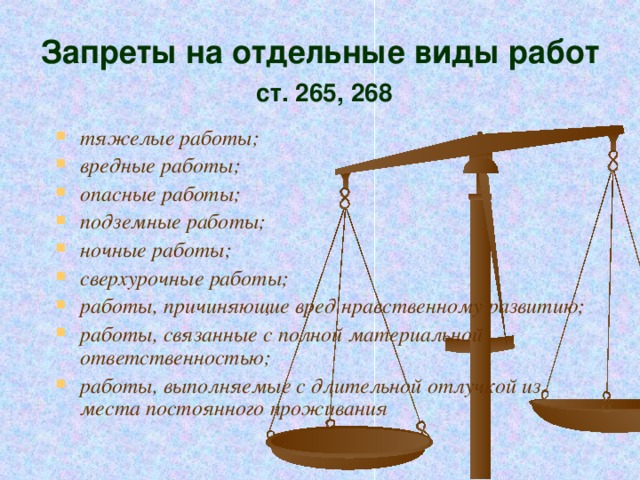 Запреты на отдельные виды работ ст. 265, 268 тяжелые работы; вредные работы; опасные работы; подземные работы; ночные работы; сверхурочные работы; работы, причиняющие вред нравственному развитию; работы, связанные с полной материальной ответственностью; работы, выполняемые с длительной отлучкой из места постоянного проживания 