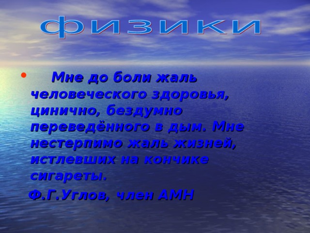   Мне до боли жаль человеческого здоровья, цинично, бездумно переведённого в дым. Мне нестерпимо жаль жизней, истлевших на кончике сигареты.  Ф.Г.Углов, член АМН 
