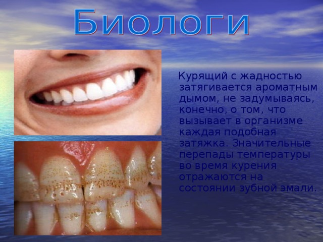  Курящий с жадностью затягивается ароматным дымом, не задумываясь, конечно, о том, что вызывает в организме каждая подобная затяжка. Значительные перепады температуры во время курения отражаются на состоянии зубной эмали.  