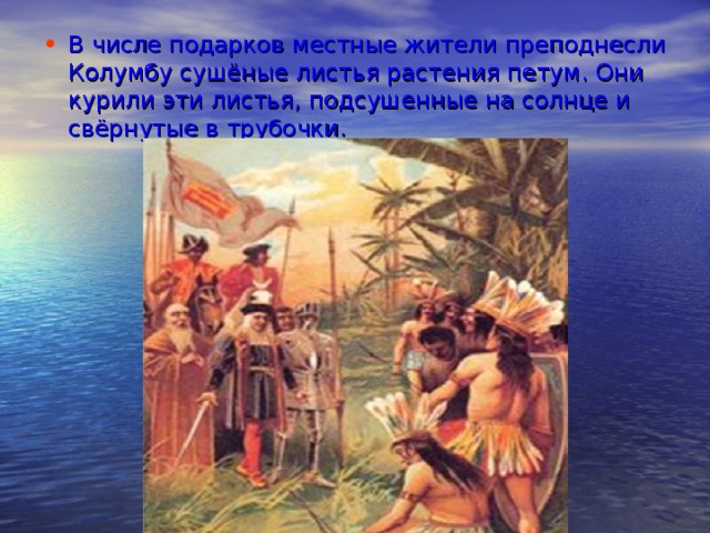 В числе подарков местные жители преподнесли Колумбу сушёные листья растения петум. Они курили эти листья, подсушенные на солнце и свёрнутые в трубочки.  