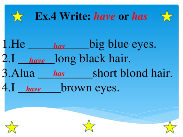 Ex.4 Write: have or has  He __________big blue eyes. I ______long black hair. Alua _________short blond hair. I _______brown eyes.  has have has have 