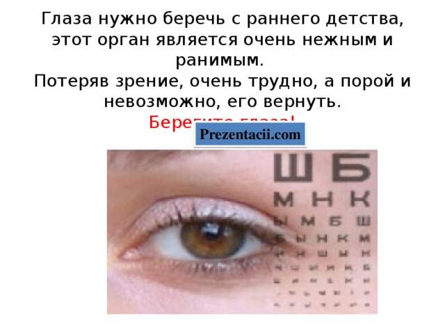 Глаза нужно беречь с раннего детства, этот орган является очень нежным и ранимым.  Потеряв зрение, очень трудно, а порой и невозможно, его вернуть.  Берегите глаза! Prezentacii.com 