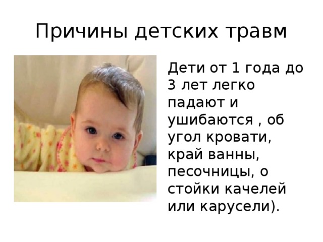Причины детских травм Дети от 1 года до 3 лет легко падают и ушибаются , об угол кровати, край ванны, песочницы, о стойки качелей или карусели). 