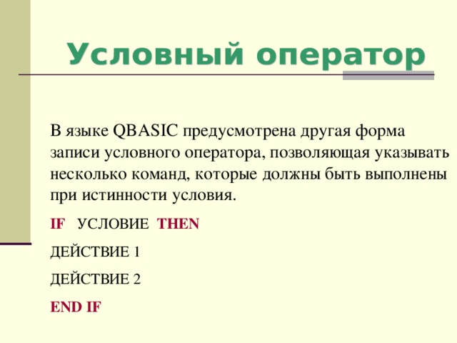 В языке QBASIC предусмотрена другая форма записи условного оператора, позволяющая указывать несколько команд, которые должны быть выполнены при истинности условия. IF  УСЛОВИЕ  THEN  ДЕЙСТВИЕ 1 ДЕЙСТВИЕ 2 END IF 