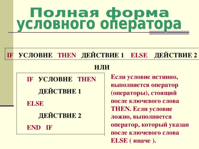 IF  УСЛОВИЕ THEN  ДЕЙСТВИЕ 1 ELSE  ДЕЙСТВИЕ 2 ИЛИ  IF  УСЛОВИЕ THEN    ДЕЙСТВИЕ 1  ELSE   ДЕЙСТВИЕ 2  END IF Если условие истинно, выполняется оператор (операторы), стоящий после ключевого слова THEN . Если условие ложно, выполняется оператор, который указан после ключевого слова ELSE ( иначе ). 