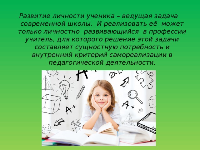 Развитие личности ученика – ведущая задача современной школы. И реализовать её может только личностно развивающийся в профессии учитель, для которого решение этой задачи составляет сущностную потребность и внутренний критерий самореализации в педагогической деятельности. 