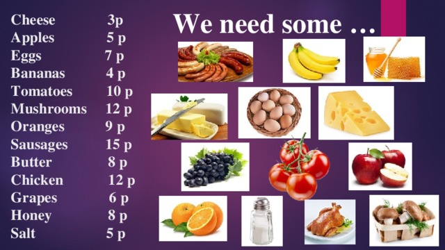 We need some … Cheese 3p  Apples 5 p  Eggs 7 p  Bananas 4 p  Tomatoes 10 p  Mushrooms 12 p  Oranges 9 p  Sausages 15 p  Butter 8 p  Chicken 12 p  Grapes 6 p  Honey 8 p  Salt 5 p 