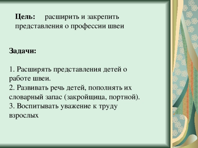 Цель:   расширить и закрепить представления о профессии швеи  Задачи: 1. Расширять представления детей о работе швеи. 2. Развивать речь детей, пополнять их словарный запас (закройщица, портной). 3. Воспитывать уважение к труду взрослых 