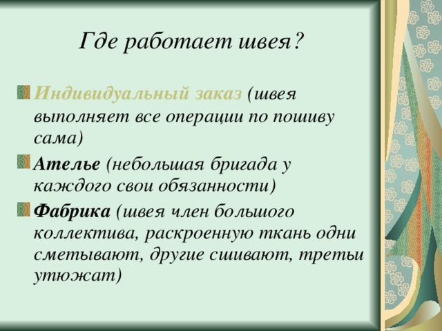 Где работает швея? Индивидуальный заказ (швея выполняет все операции по пошиву сама) Ателье (небольшая бригада у каждого свои обязанности) Фабрика (швея член большого коллектива, раскроенную ткань одни сметывают, другие сшивают, третьи утюжат) 