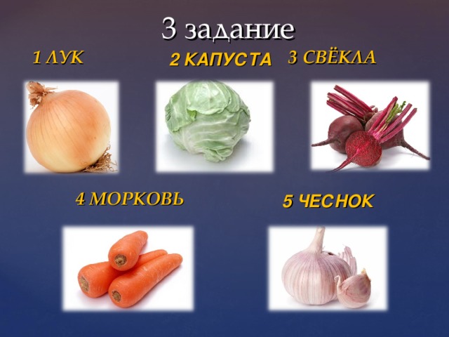 3 задание  1 ЛУК 3 СВЁКЛА  4 МОРКОВЬ 2 КАПУСТА 5 ЧЕСНОК 