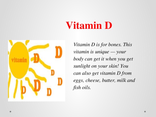 Vitamin D Vitamin D is for bones. This vitamin is unique — your body can get it when you get sunlight on your skin! You can also get vitamin D from eggs, cheese, butter, milk and fish oils. 
