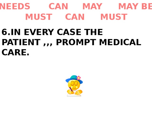 MAY BE MAY CAN NEEDS MUST CAN MUST 6.IN EVERY CASE THE PATIENT ,,, PROMPT MEDICAL CARE. 