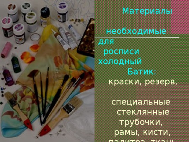  Материалы  необходимые для  росписи холодный  Батик:   краски, резерв,  специальные  стеклянные  трубочки,  рамы, кисти,  палитра, ткань.   