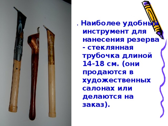 . Наиболее удобный инструмент для нанесения резерва - стеклянная трубочка длиной 14-18 см. (они продаются в художественных салонах или делаются на заказ). 
