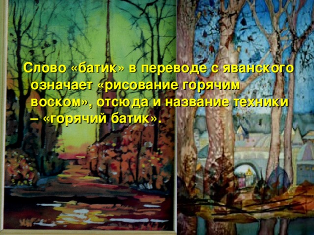  Слово «батик» в переводе с яванского означает «рисование горячим воском», отсюда и название техники – «горячий батик».  